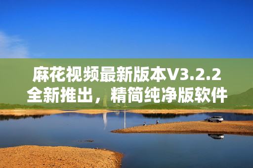 麻花视频最新版本V3.2.2全新推出，精简纯净版软件重磅上线！