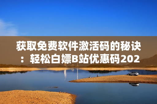 获取免费软件激活码的秘诀：轻松白嫖B站优惠码2023