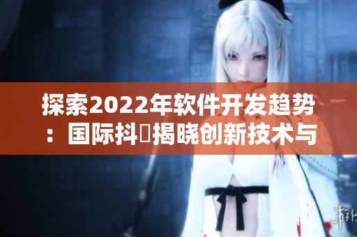 探索2022年软件开发趋势：国际抖抈揭晓创新技术与最佳实践