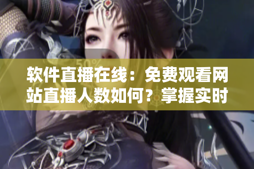 软件直播在线：免费观看网站直播人数如何？掌握实时数据揭秘！