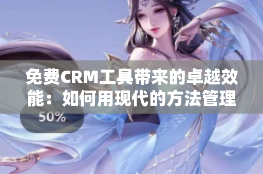 免费CRM工具带来的卓越效能：如何用现代的方法管理客户