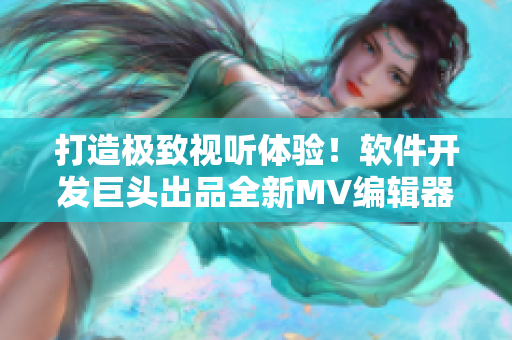 打造极致视听体验！软件开发巨头出品全新MV编辑器