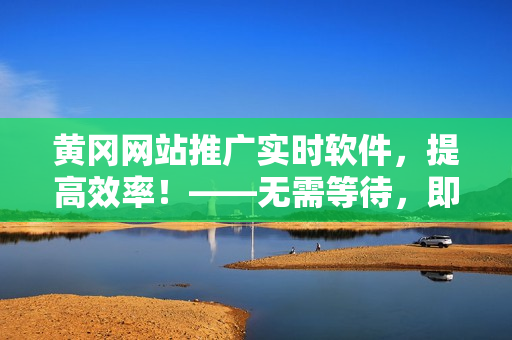 黄冈网站推广实时软件，提高效率！——无需等待，即刻享受高效软件。