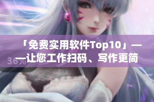 「免费实用软件Top10」——让您工作扫码、写作更简单！