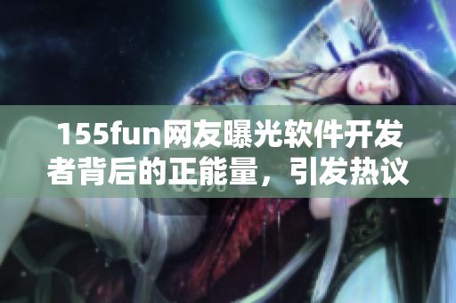 155fun网友曝光软件开发者背后的正能量，引发热议