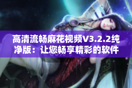 高清流畅麻花视频V3.2.2纯净版：让您畅享精彩的软件视觉盛宴