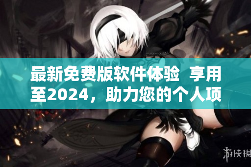 最新免费版软件体验  享用至2024，助力您的个人项目