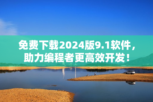 免费下载2024版9.1软件，助力编程者更高效开发！