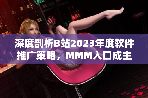 深度剖析B站2023年度软件推广策略，MMM入口成主要推广选择！