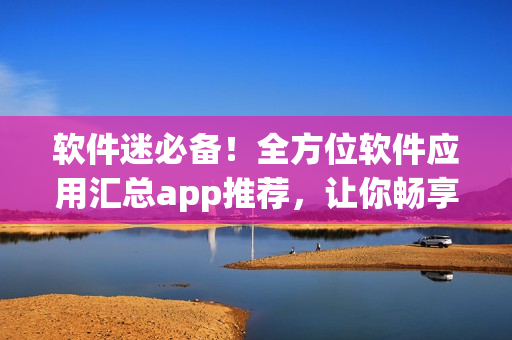 软件迷必备！全方位软件应用汇总app推荐，让你畅享最优质软件！