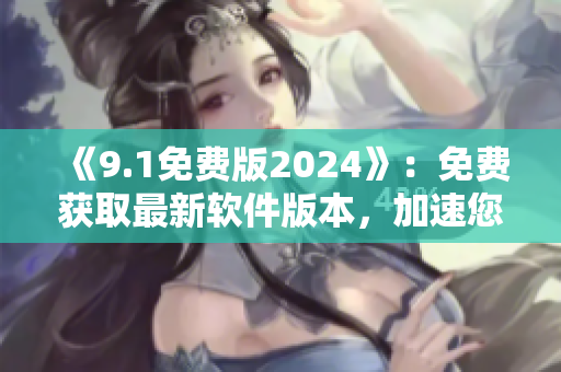 《9.1免费版2024》：免费获取最新软件版本，加速您的工作流程！