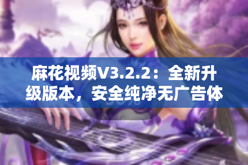 麻花视频V3.2.2：全新升级版本，安全纯净无广告体验!