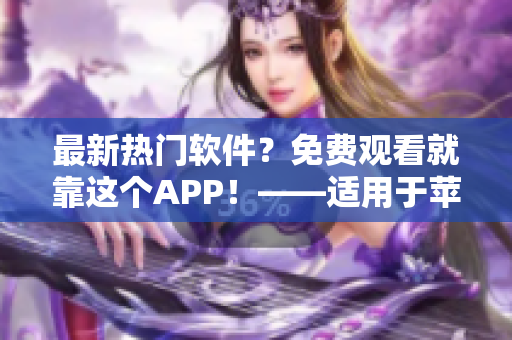 最新热门软件？免费观看就靠这个APP！——适用于苹果手机的看片神器