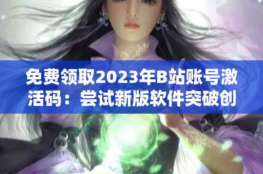 免费领取2023年B站账号激活码：尝试新版软件突破创意瓶颈