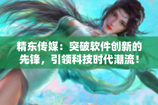 精东传媒：突破软件创新的先锋，引领科技时代潮流！