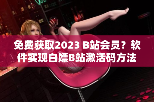 免费获取2023 B站会员？软件实现白嫖B站激活码方法曝光！