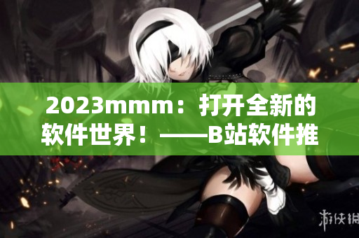 2023mmm：打开全新的软件世界！——B站软件推广入口