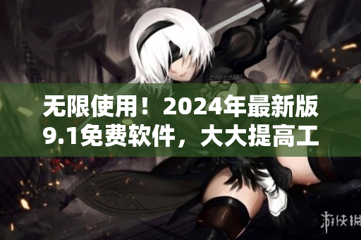 无限使用！2024年最新版9.1免费软件，大大提高工作效率