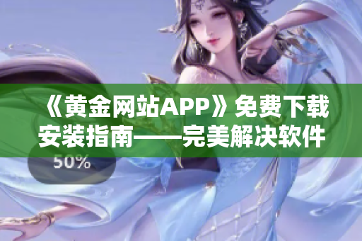 《黄金网站APP》免费下载安装指南——完美解决软件安装难题！