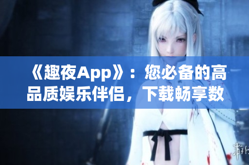 《趣夜App》：您必备的高品质娱乐伴侣，下载畅享数码生活！