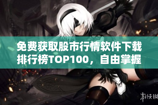 免费获取股市行情软件下载排行榜TOP100，自由掌握投资信息