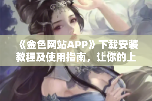 《金色网站APP》下载安装教程及使用指南，让你的上网体验更加便捷！