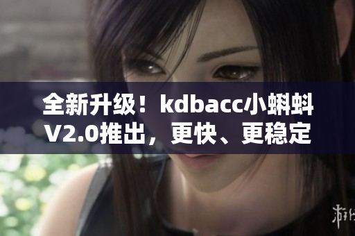 全新升级！kdbacc小蝌蚪V2.0推出，更快、更稳定、更智能！