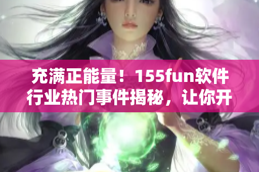 充满正能量！155fun软件行业热门事件揭秘，让你开启吃瓜模式