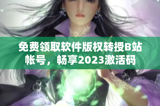 免费领取软件版权转授B站帐号，畅享2023激活码