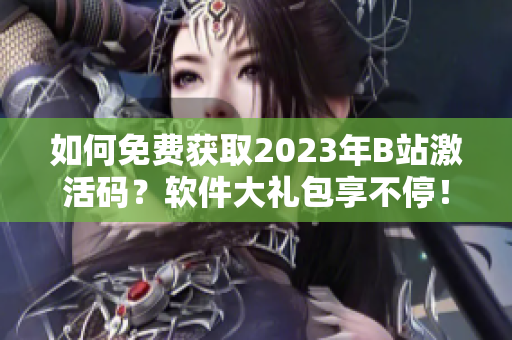 如何免费获取2023年B站激活码？软件大礼包享不停！