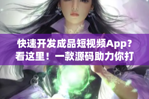 快速开发成品短视频App？看这里！一款源码助力你打造全新体验！