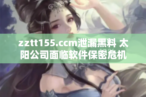 zztt155.ccm泄漏黑料 太阳公司面临软件保密危机