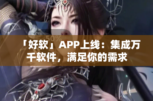 「好软」APP上线：集成万千软件，满足你的需求