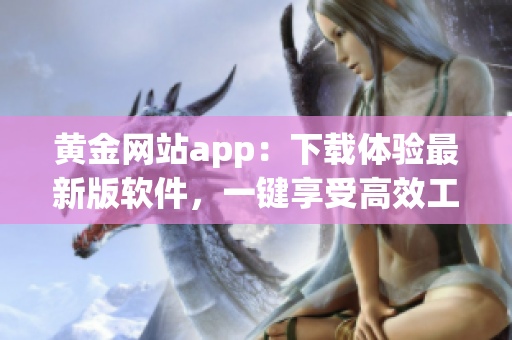 黄金网站app：下载体验最新版软件，一键享受高效工作！