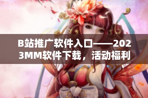 B站推广软件入口——2023MM软件下载，活动福利享不停！