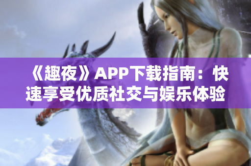 《趣夜》APP下载指南：快速享受优质社交与娱乐体验