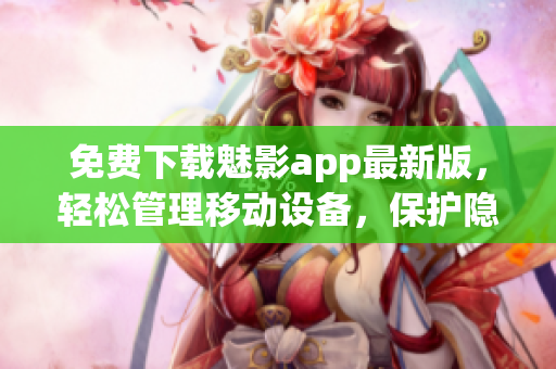 免费下载魅影app最新版，轻松管理移动设备，保护隐私信息