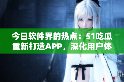 今日软件界的热点：51吃瓜重新打造APP，深化用户体验