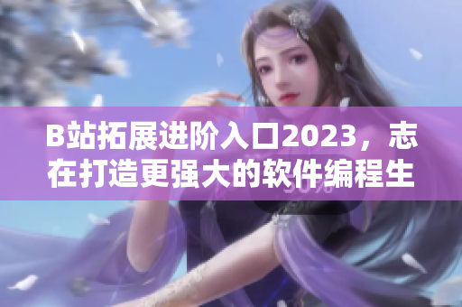 B站拓展进阶入口2023，志在打造更强大的软件编程生态圈