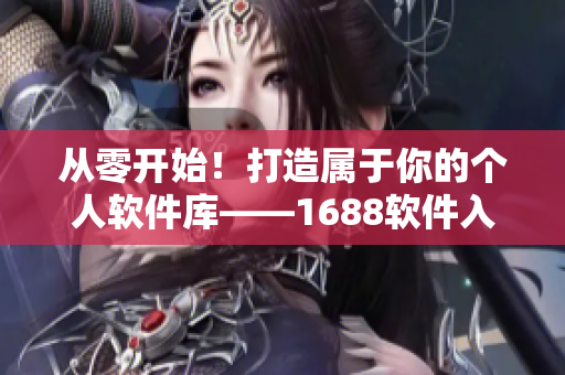 从零开始！打造属于你的个人软件库——1688软件入口全新升级版！