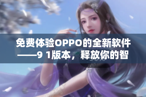 免费体验OPPO的全新软件——9 1版本，释放你的智能手机的潜力！