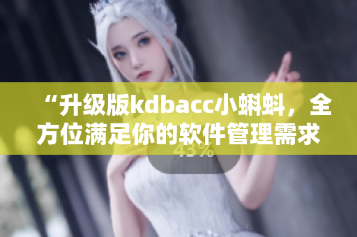 “升级版kdbacc小蝌蚪，全方位满足你的软件管理需求！”