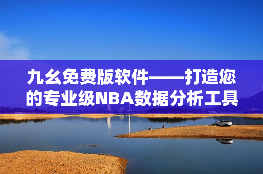 九幺免费版软件——打造您的专业级NBA数据分析工具