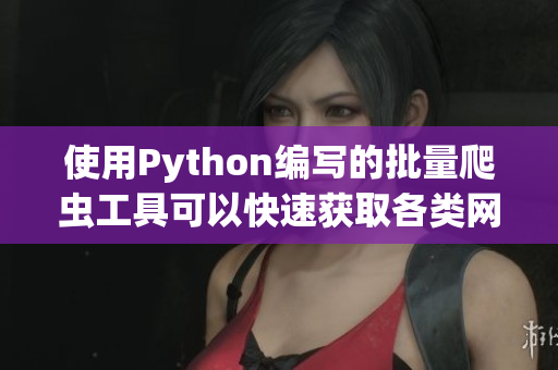 使用Python编写的批量爬虫工具可以快速获取各类网站数据