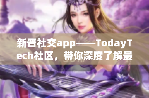 新晋社交app——TodayTech社区，带你深度了解最新软件动态