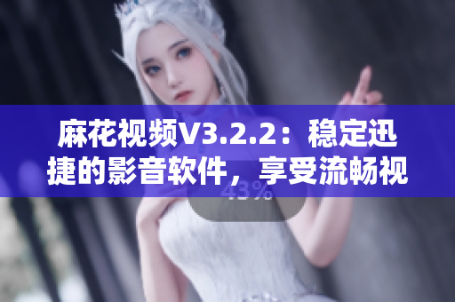 麻花视频V3.2.2：稳定迅捷的影音软件，享受流畅视听的全新纯净版