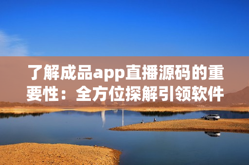 了解成品app直播源码的重要性：全方位探解引领软件开发市场的利器