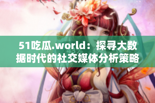 51吃瓜.world：探寻大数据时代的社交媒体分析策略