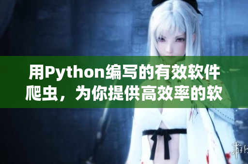 用Python编写的有效软件爬虫，为你提供高效率的软件资源获取方式！