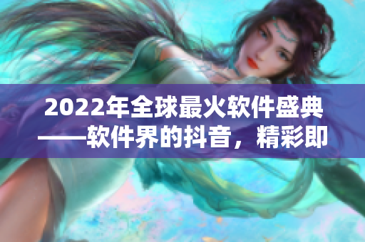 2022年全球最火软件盛典——软件界的抖音，精彩即将呈现！